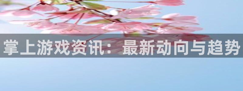 星欧娱乐科技：掌上游戏资讯：最新动向与趋势