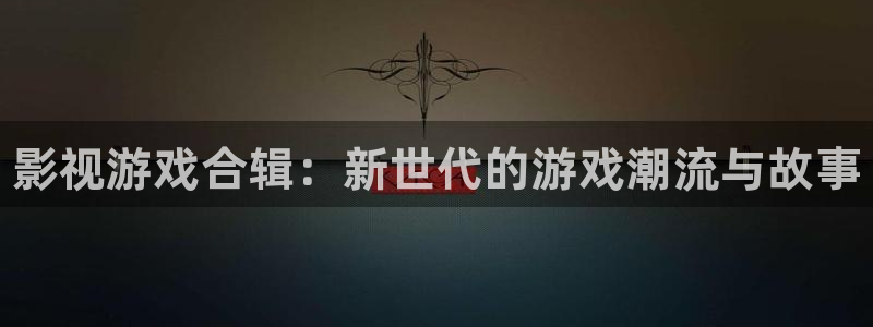 星欧娱乐官网登录：影视游戏合辑：新世代的游戏潮流与故事