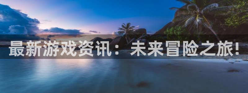 星欧娱乐主管：最新游戏资讯：未来冒险之旅!