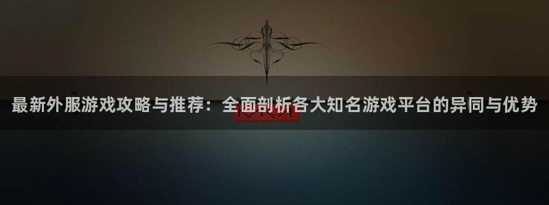 星欧娱乐在线登录：最新外服游戏攻略与推荐：全面剖析各大知名游