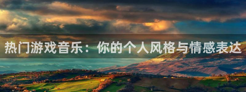 星欧娱乐网址官网：热门游戏音乐：你的个人风格与情感表达