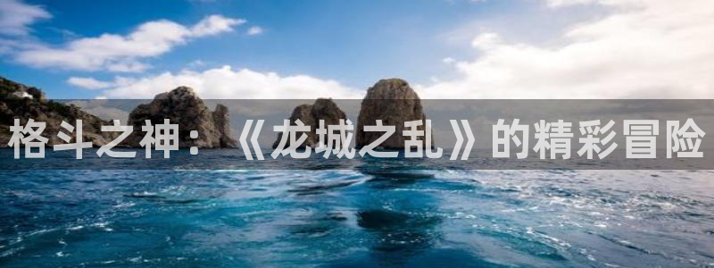 星欧娱乐平台注册：格斗之神：《龙城之乱》的精彩冒险