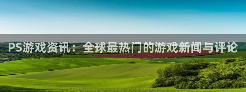 星欧娱乐平台负责人：PS游戏资讯：全球最热门的游戏新闻与评论