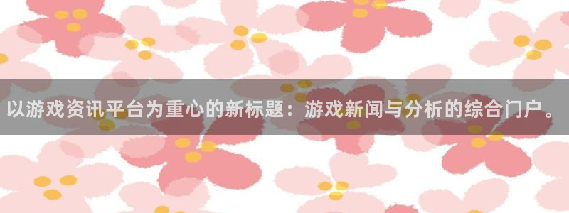 星欧娱乐登陆：以游戏资讯平台为重心的新标题：游戏新闻与分析的