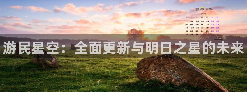 星欧娱乐什么意思：游民星空：全面更新与明日之星的未来