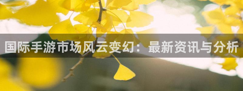 星欧娱乐app下载地址：国际手游市场风云变幻：最新资讯与分析