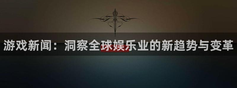 星欧娱乐app：游戏新闻：洞察全球娱乐业的新趋势与变革