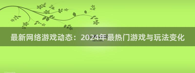 星欧娱乐平台登录入口：最新网络游戏动态：2024年最热门游戏